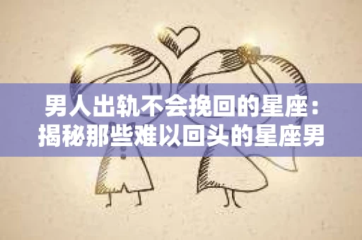 男人出轨不会挽回的星座：揭秘那些难以回头的星座男