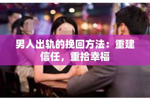 男人出轨的挽回方法：重建信任，重拾幸福
