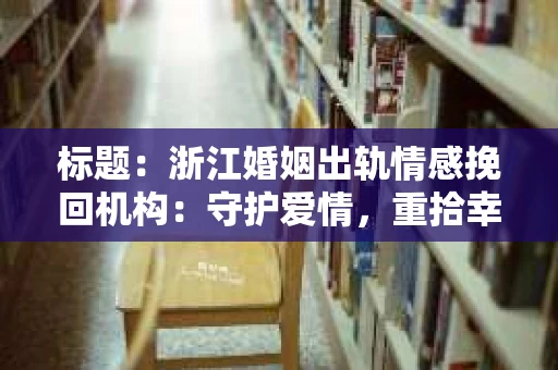 标题：浙江婚姻出轨情感挽回机构：守护爱情，重拾幸福