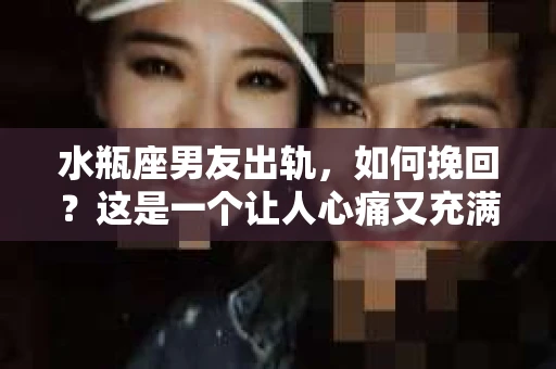 水瓶座男友出轨，如何挽回？这是一个让人心痛又充满挑战的问题。在爱情的世界里，我们总是希望找到那个对的人，但现实往往不尽如人意。今天，就让我们一起来探讨一下，当水瓶座男友出轨时，我们该如何挽回这段感情。