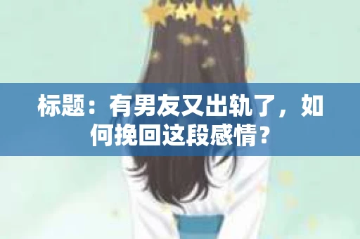 标题：有男友又出轨了，如何挽回这段感情？