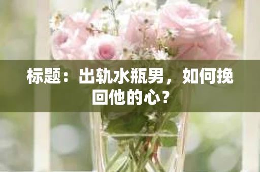 标题：出轨水瓶男，如何挽回他的心？