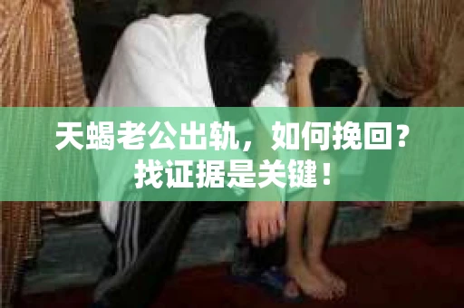 天蝎老公出轨，如何挽回？找证据是关键！