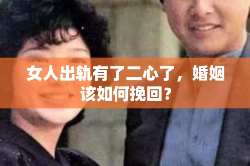 女人出轨有了二心了，婚姻该如何挽回？