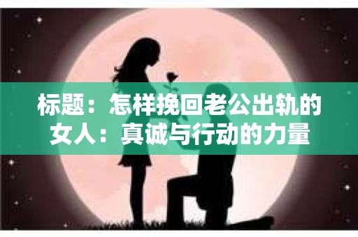 标题：怎样挽回老公出轨的女人：真诚与行动的力量