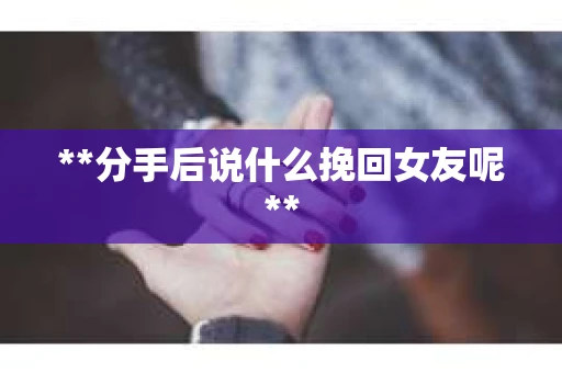 **分手后说什么挽回女友呢**