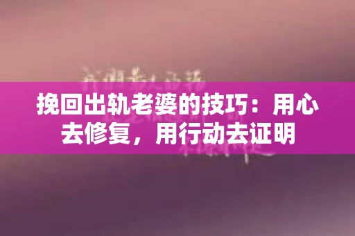 挽回出轨老婆的技巧：用心去修复，用行动去证明