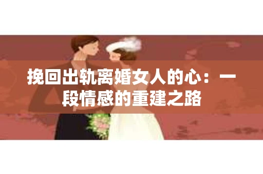 挽回出轨离婚女人的心：一段情感的重建之路