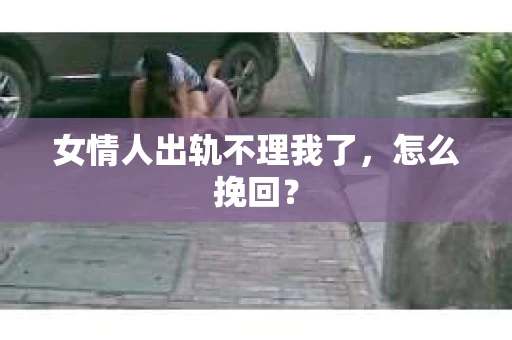 女情人出轨不理我了，怎么挽回？