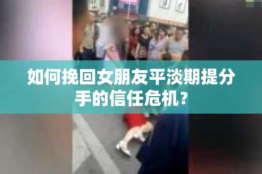如何挽回女朋友平淡期提分手的信任危机？