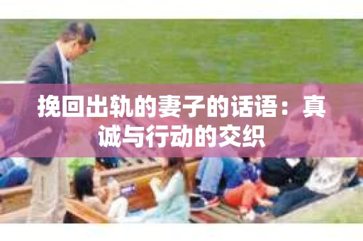 挽回出轨的妻子的话语：真诚与行动的交织