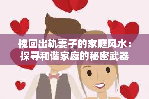挽回出轨妻子的家庭风水：探寻和谐家庭的秘密武器