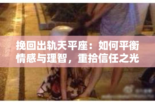 挽回出轨天平座：如何平衡情感与理智，重拾信任之光