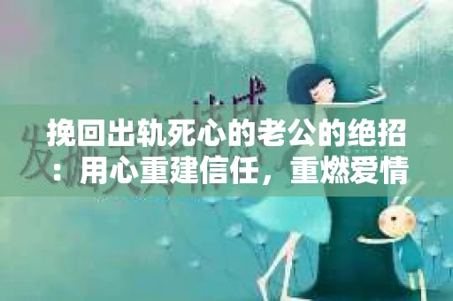 挽回出轨死心的老公的绝招：用心重建信任，重燃爱情火花