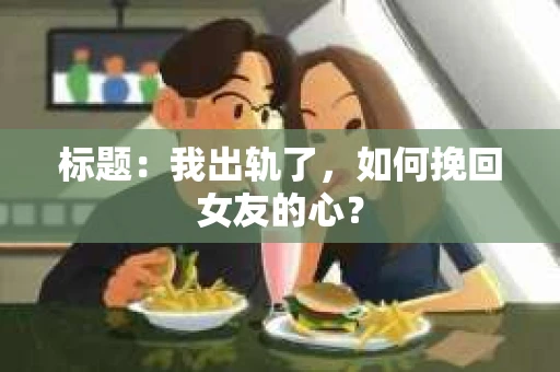 标题：我出轨了，如何挽回女友的心？