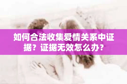 如何合法收集爱情关系中证据？证据无效怎么办？