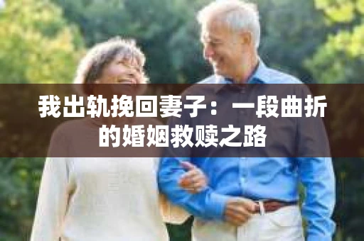 我出轨挽回妻子：一段曲折的婚姻救赎之路