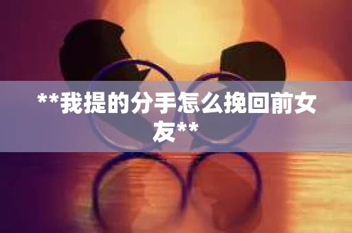 **我提的分手怎么挽回前女友**