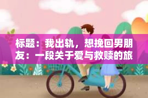 标题：我出轨，想挽回男朋友：一段关于爱与救赎的旅程