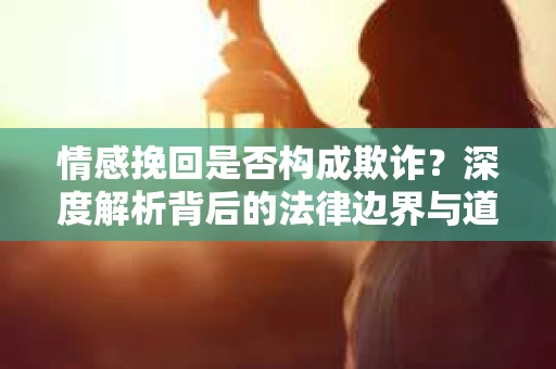 情感挽回是否构成欺诈？深度解析背后的法律边界与道德伦理