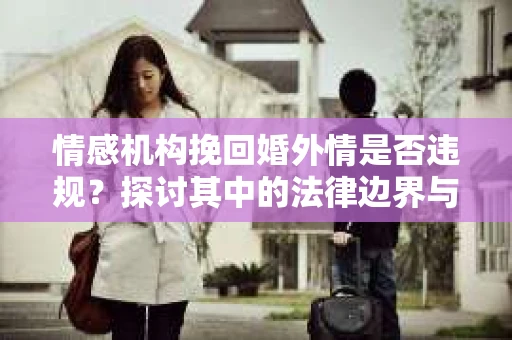 情感机构挽回婚外情是否违规？探讨其中的法律边界与伦理考量