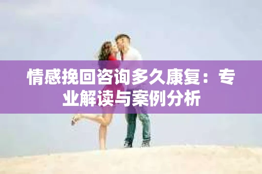 情感挽回咨询多久康复：专业解读与案例分析