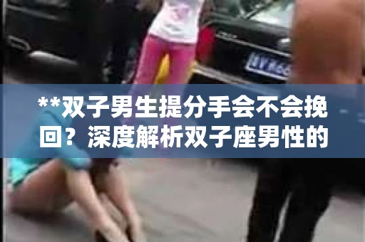 **双子男生提分手会不会挽回？深度解析双子座男性的情感决策**