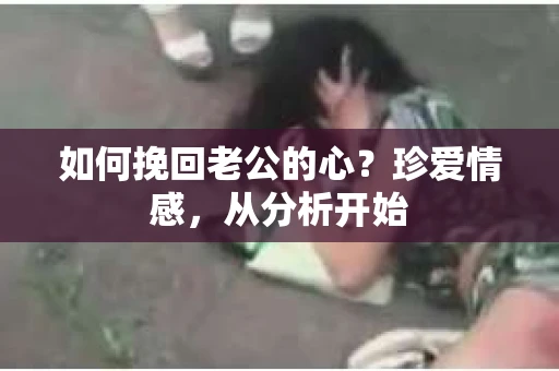 如何挽回老公的心？珍爱情感，从分析开始