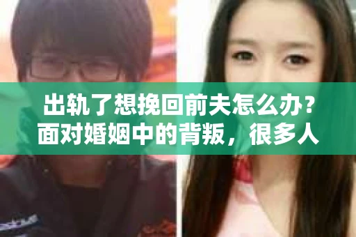 出轨了想挽回前夫怎么办？面对婚姻中的背叛，很多人都会感到痛苦和无助。但生活总是充满了转机，如果你真心想要挽回前夫，那么以下这些方法或许能给你一些启示。