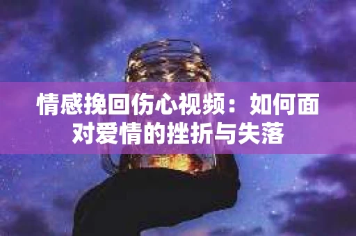 情感挽回伤心视频：如何面对爱情的挫折与失落