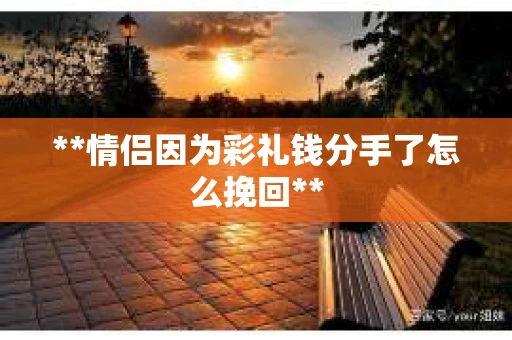 **情侣因为彩礼钱分手了怎么挽回**