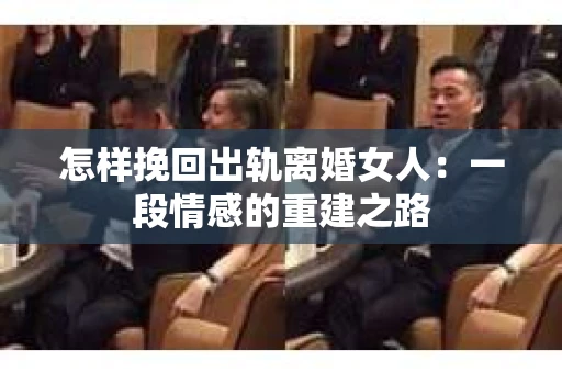 怎样挽回出轨离婚女人：一段情感的重建之路