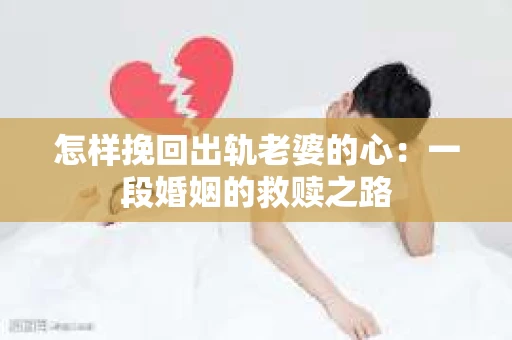 怎样挽回出轨老婆的心：一段婚姻的救赎之路