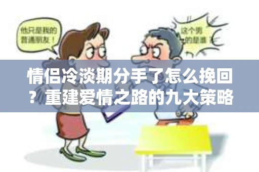 情侣冷淡期分手了怎么挽回？重建爱情之路的九大策略