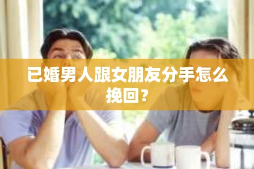 已婚男人跟女朋友分手怎么挽回？