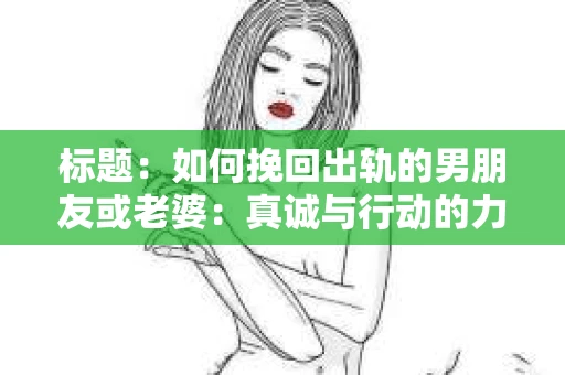 标题：如何挽回出轨的男朋友或老婆：真诚与行动的力量