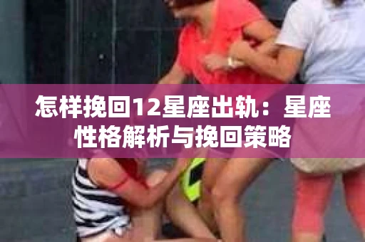 怎样挽回12星座出轨：星座性格解析与挽回策略