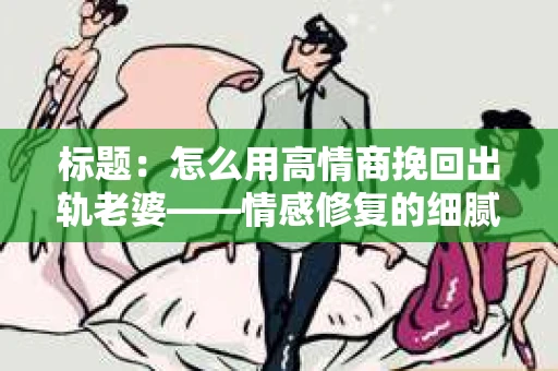 标题：怎么用高情商挽回出轨老婆——情感修复的细腻之道