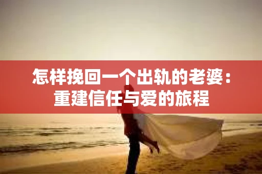 怎样挽回一个出轨的老婆：重建信任与爱的旅程