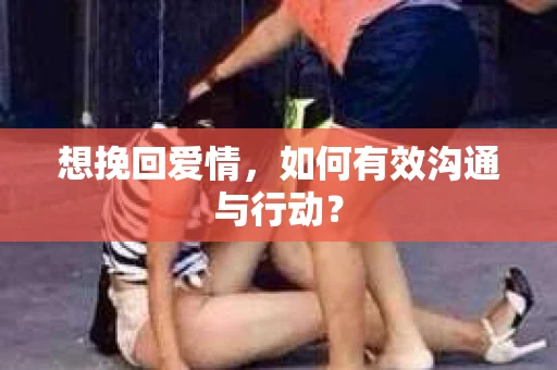 想挽回爱情，如何有效沟通与行动？