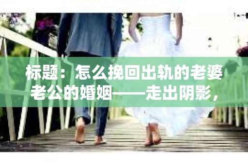 标题：怎么挽回出轨的老婆老公的婚姻——走出阴影，重建信任