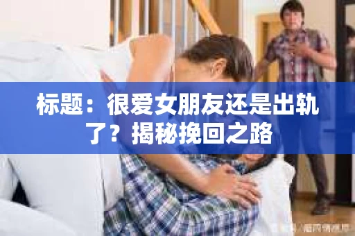 标题：很爱女朋友还是出轨了？揭秘挽回之路