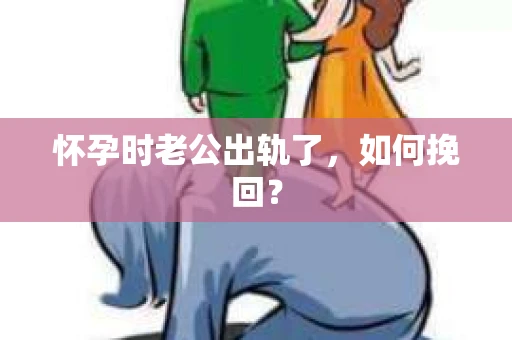 怀孕时老公出轨了，如何挽回？