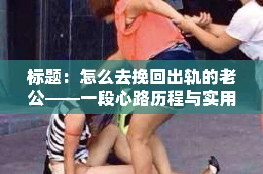 标题：怎么去挽回出轨的老公——一段心路历程与实用建议