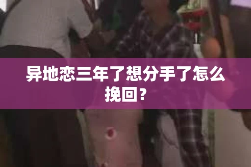 异地恋三年了想分手了怎么挽回？