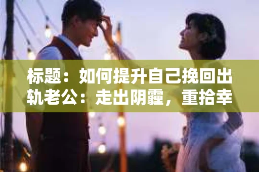 标题：如何提升自己挽回出轨老公：走出阴霾，重拾幸福