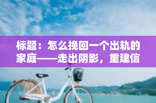 标题：怎么挽回一个出轨的家庭——走出阴影，重建信任之路