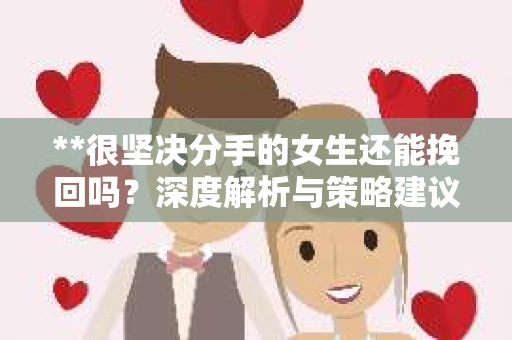 **很坚决分手的女生还能挽回吗？深度解析与策略建议**