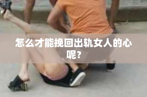怎么才能挽回出轨女人的心呢？