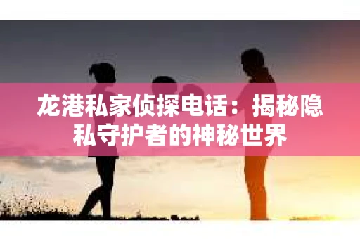 龙港私家侦探电话：揭秘隐私守护者的神秘世界